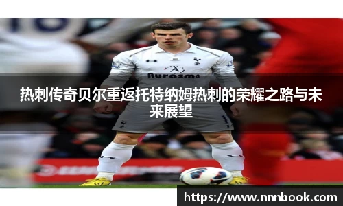 热刺传奇贝尔重返托特纳姆热刺的荣耀之路与未来展望