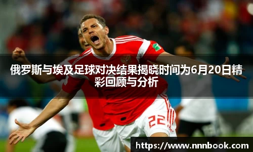 俄罗斯与埃及足球对决结果揭晓时间为6月20日精彩回顾与分析