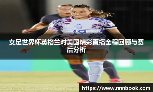 女足世界杯英格兰对美国精彩直播全程回顾与赛后分析